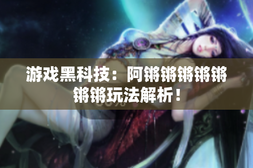 游戏黑科技：阿锵锵锵锵锵锵锵玩法解析！
