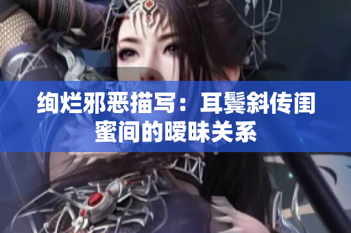 绚烂邪恶描写：耳鬓斜传闺蜜间的暧昧关系