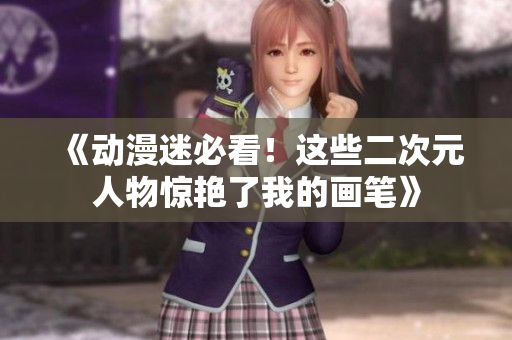 《动漫迷必看！这些二次元人物惊艳了我的画笔》