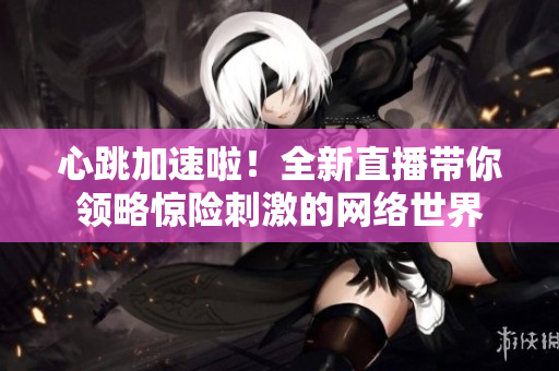 心跳加速啦！全新直播带你领略惊险刺激的网络世界