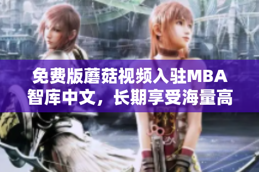 免费版蘑菇视频入驻MBA智库中文，长期享受海量高质课程