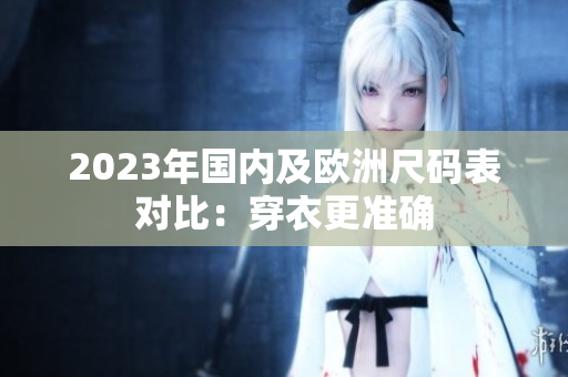 2023年国内及欧洲尺码表对比：穿衣更准确