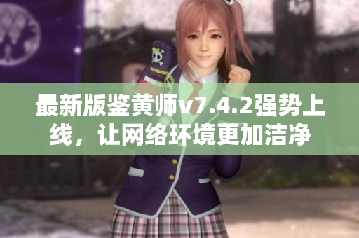 最新版鉴黄师v7.4.2强势上线，让网络环境更加洁净