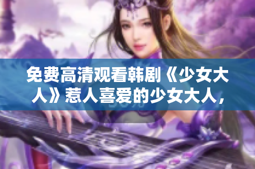 免费高清观看韩剧《少女大人》惹人喜爱的少女大人，甜蜜爱情随时看！