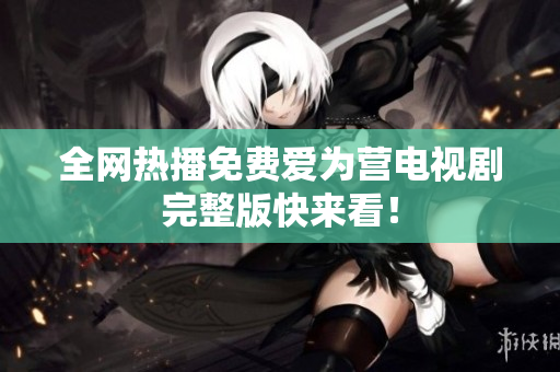 全网热播免费爱为营电视剧完整版快来看！