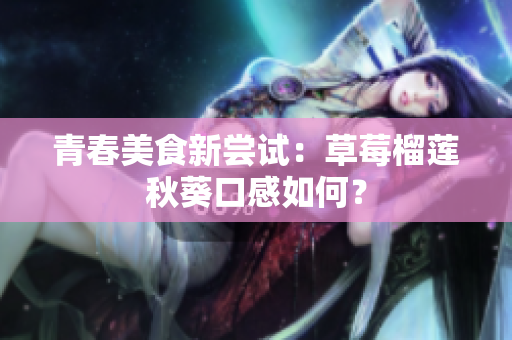 青春美食新尝试：草莓榴莲秋葵口感如何？