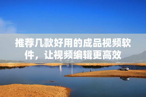推荐几款好用的成品视频软件，让视频编辑更高效