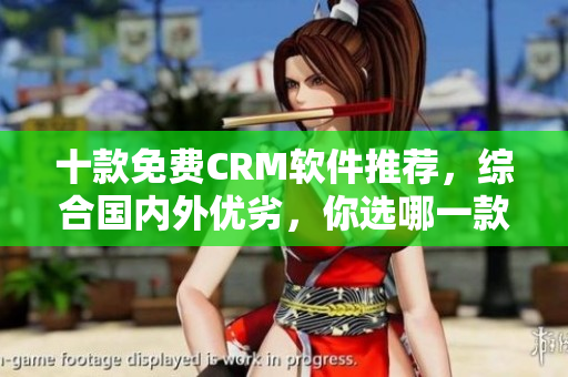 十款免费CRM软件推荐，综合国内外优劣，你选哪一款？
