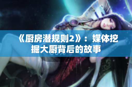 《厨房潜规则2》：媒体挖掘大厨背后的故事