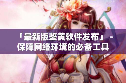 「最新版鉴黄软件发布」 - 保障网络环境的必备工具
