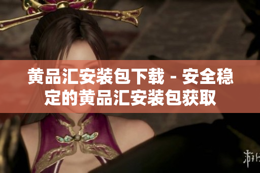 黄品汇安装包下载 - 安全稳定的黄品汇安装包获取