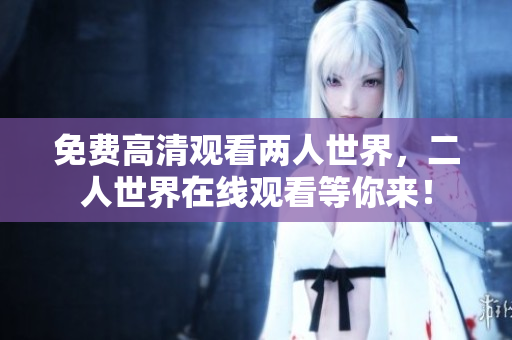 免费高清观看两人世界，二人世界在线观看等你来！