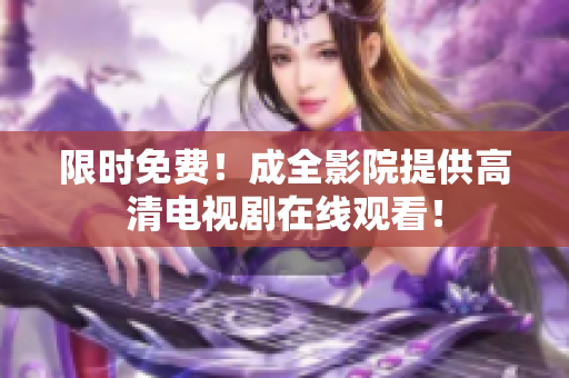 限时免费！成全影院提供高清电视剧在线观看！