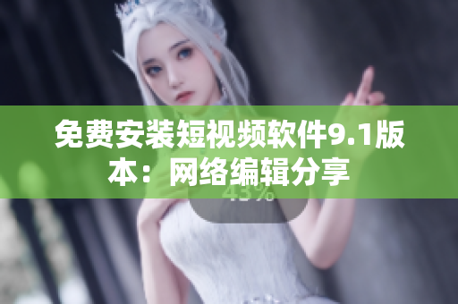 免费安装短视频软件9.1版本：网络编辑分享