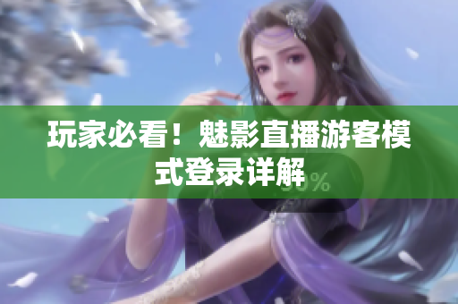 玩家必看！魅影直播游客模式登录详解