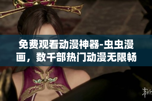 免费观看动漫神器-虫虫漫画，数千部热门动漫无限畅享