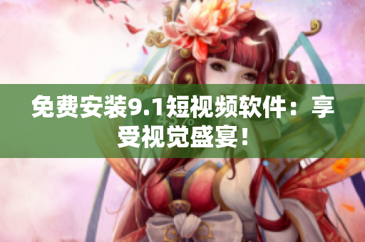 免费安装9.1短视频软件：享受视觉盛宴！