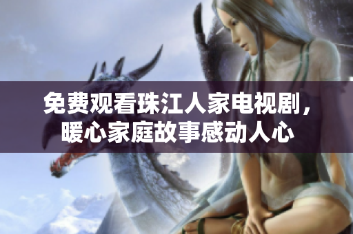 免费观看珠江人家电视剧，暖心家庭故事感动人心
