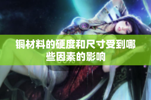 铜材料的硬度和尺寸受到哪些因素的影响