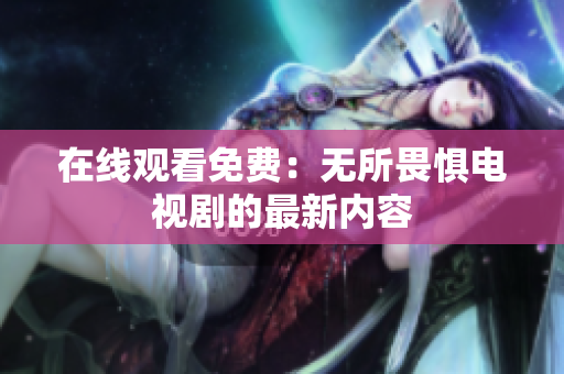 在线观看免费：无所畏惧电视剧的最新内容