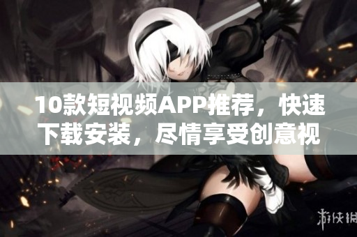 10款短视频APP推荐，快速下载安装，尽情享受创意视觉盛宴