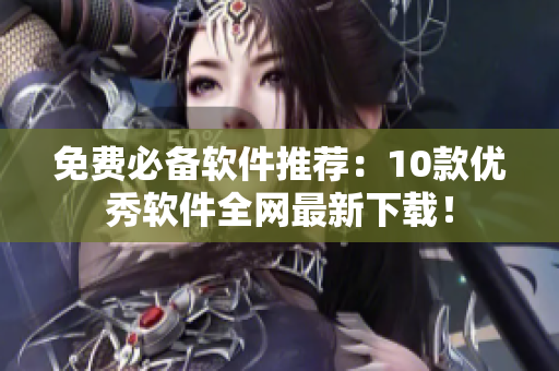 免费必备软件推荐：10款优秀软件全网最新下载！
