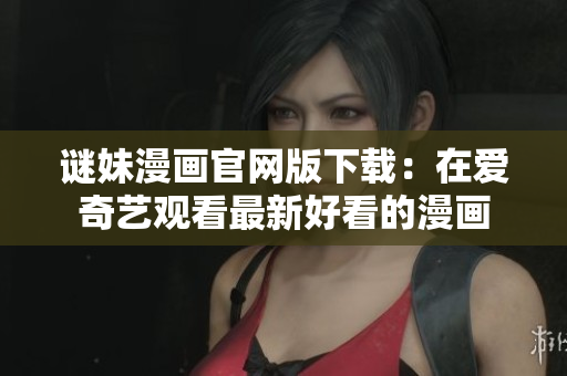 谜妹漫画官网版下载：在爱奇艺观看最新好看的漫画