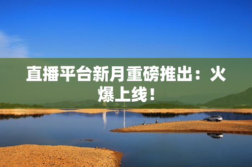 直播平台新月重磅推出：火爆上线！