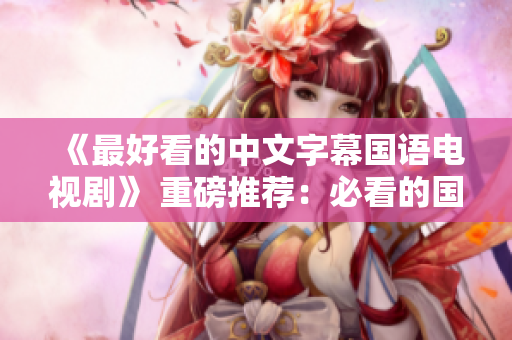 《最好看的中文字幕国语电视剧》 重磅推荐：必看的国语电视剧推荐
