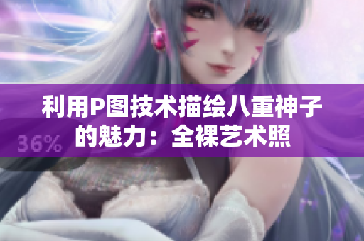利用P图技术描绘八重神子的魅力：全裸艺术照
