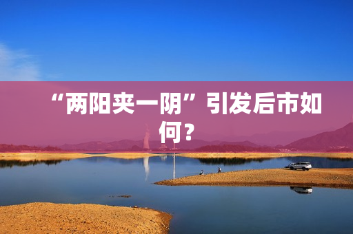 “两阳夹一阴”引发后市如何？