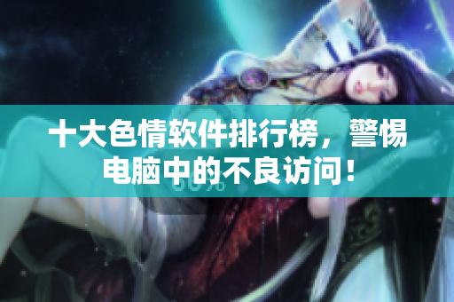 十大色情软件排行榜，警惕电脑中的不良访问！