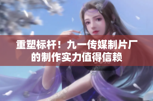 重塑标杆！九一传媒制片厂的制作实力值得信赖