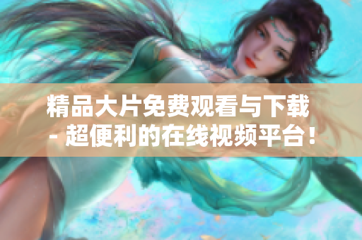 精品大片免费观看与下载 - 超便利的在线视频平台！