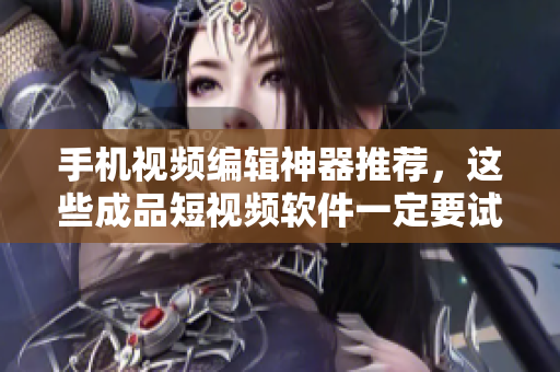 手机视频编辑神器推荐，这些成品短视频软件一定要试试！