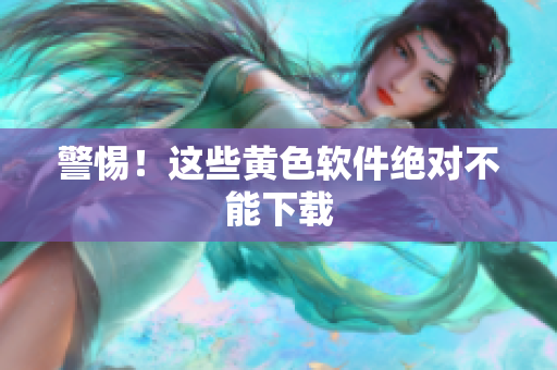 警惕！这些黄色软件绝对不能下载