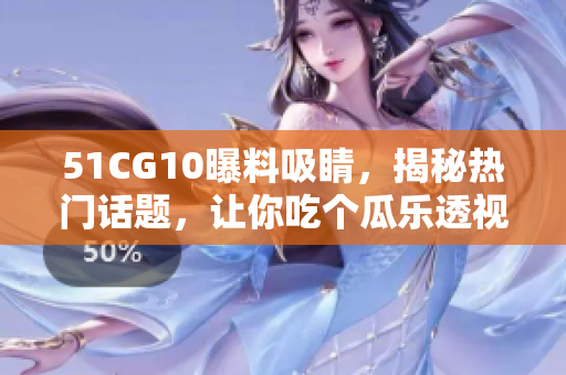 51CG10曝料吸睛，揭秘热门话题，让你吃个瓜乐透视界