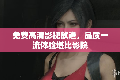 免费高清影视放送，品质一流体验堪比影院