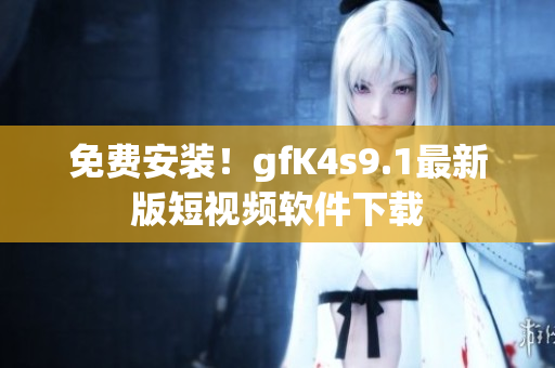 免费安装！gfK4s9.1最新版短视频软件下载