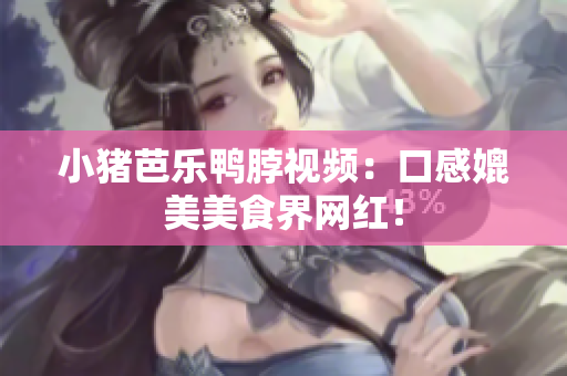 小猪芭乐鸭脖视频：口感媲美美食界网红！