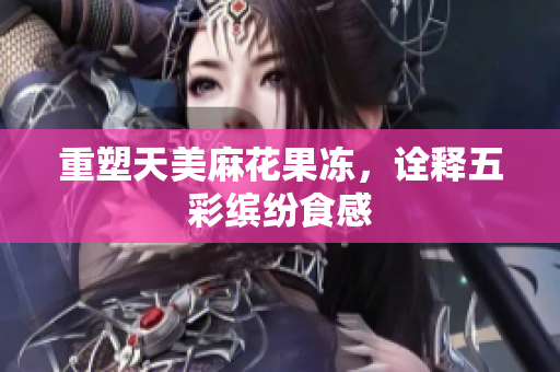 重塑天美麻花果冻，诠释五彩缤纷食感