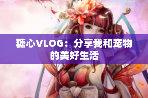糖心VLOG：分享我和宠物的美好生活
