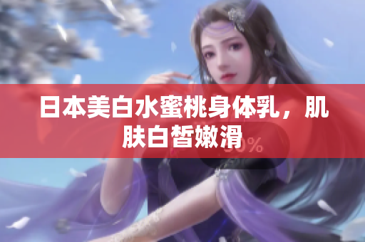 日本美白水蜜桃身体乳，肌肤白皙嫩滑
