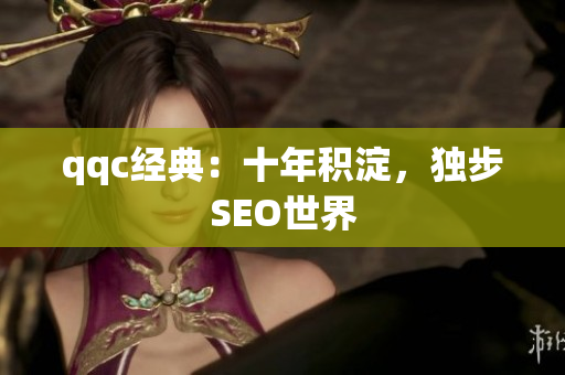 qqc经典：十年积淀，独步SEO世界