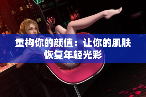 重构你的颜值：让你的肌肤恢复年轻光彩