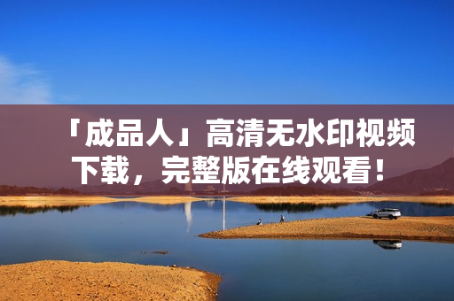 「成品人」高清无水印视频下载，完整版在线观看！