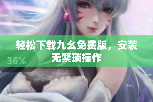 轻松下载九幺免费版，安装无繁琐操作