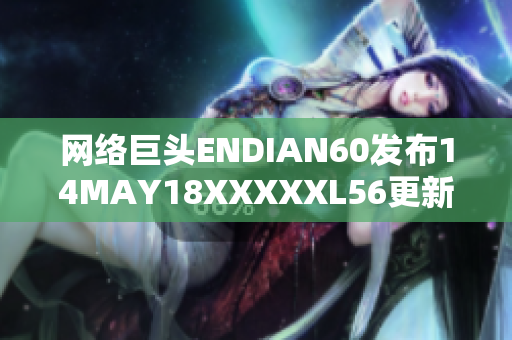 网络巨头ENDIAN60发布14MAY18XXXXXL56更新