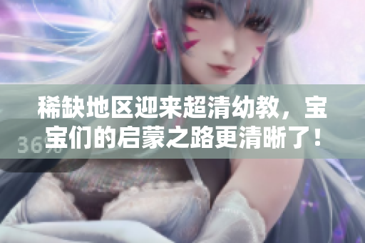 稀缺地区迎来超清幼教，宝宝们的启蒙之路更清晰了！