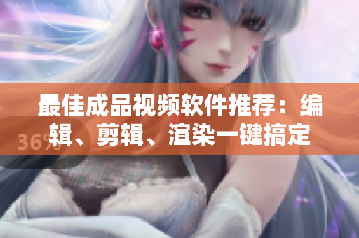 最佳成品视频软件推荐：编辑、剪辑、渲染一键搞定